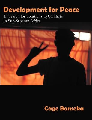 Development for Peace: In Search for Solutions to Conflicts in Sub-Saharan Africa by Banseka, Cage
