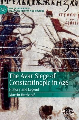 The Avar Siege of Constantinople in 626: History and Legend by Hurbanič, Martin