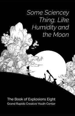 Some Sciencey Thing, Like Humidity and the Moon: Book of Explosions 8 by Creative Youth Center, Grand Rapids