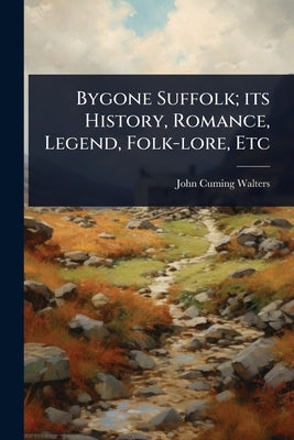 Bygone Suffolk; its History, Romance, Legend, Folk-lore, Etc by Walters, John Cuming