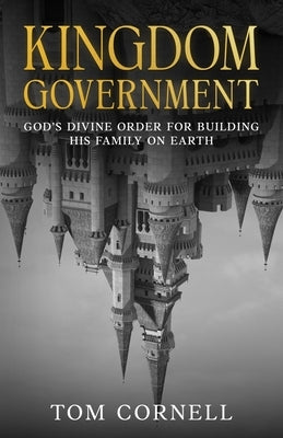 Kingdom Government: God's Divine Order for Building His Family on Earth by Cornell, Tom