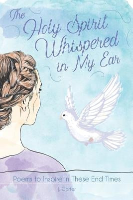 The Holy Spirit Whispered in My Ear: A Book of Poems to Inspire and Encourage by Carter, J.