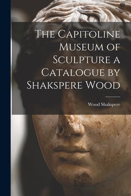 The Capitoline Museum of Sculpture a Catalogue by Shakspere Wood by Wood Shakspere