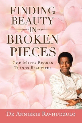 Finding Beauty in Broken Pieces: God Makes Broken Things Beautiful by Ravhudzulo, Anniekie
