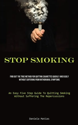 Stop Smoking: Find Out The True Method For Quitting Cigarettes Quickly And Easily Without Suffering From Withdrawal Symptoms (An Eas by Matias, Daniela