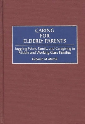 Caring for Elderly Parents: Juggling Work, Family, and Caregiving in Middle and Working Class Families by Merrill, Deborah M.