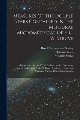 Measures Of The Double Stars Contained In The Mensurae Micrometricae Of F. G. W. Struve: Collected And Discussed With An Introduction Containing Gener by Lewis, Thomas