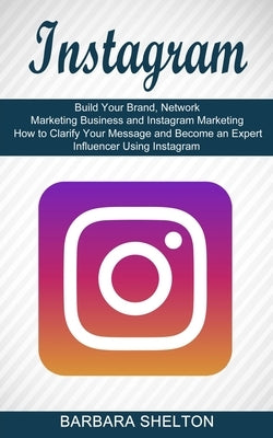 Instagram: How to Clarify Your Message and Become an Expert Influencer Using Instagram (Build Your Brand, Network Marketing Business and Instagram Mar by Shelton, Barbara