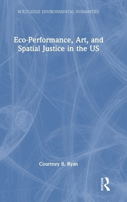 Eco-Performance, Art, and Spatial Justice in the Us by Ryan, Courtney B.