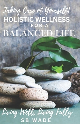 Taking Care of Yourself: Holistic Wellness for a Balanced Life: Living Well, Living Fully by Wade, Sb