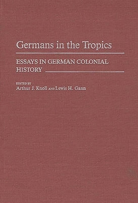 Germans in the Tropics: Essays in German Colonial History by Knoll, Arthur J.