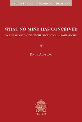 What No Mind Has Conceived: On the Significance of Christological Apophaticism by Alfsvag, K.