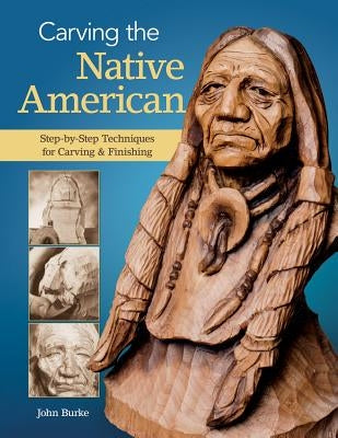 Carving the Native American: Step-By-Step Techniques for Carving & Finishing by Burke, John