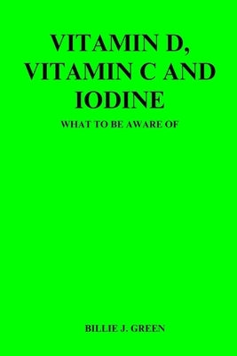 Vitamin D, Vitamin C and Iodine: What to be aware of by Green, Billie J.