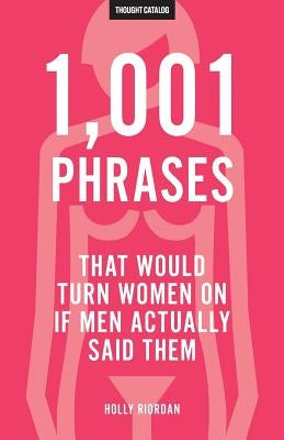 1,001 Phrases That Would Turn Women On If Men Actually Said Them by Catalog, Thought