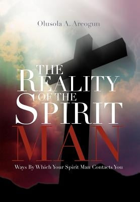 The Reality of the Spirit Man: Ways by Which Your Spirit Man Contacts You by Areogun, Olusola