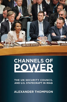 Channels of Power: The UN Security Council and U.S. Statecraft in Iraq by Thompson, Alexander