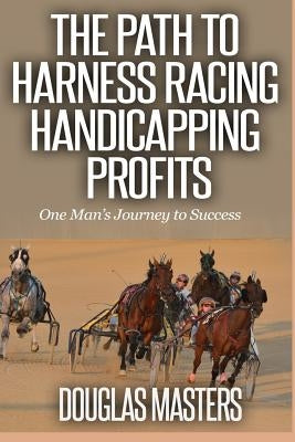 The Path to Harness Racing Handicapping Profits: One Man's Journey to Success by Masters, Douglas