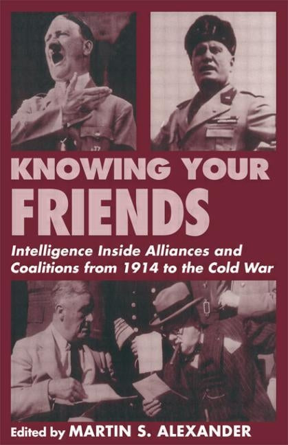 Knowing Your Friends: Intelligence Inside Alliances and Coalitions from 1914 to the Cold War by Alexander, Martin S.