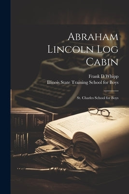 Abraham Lincoln log Cabin: St. Charles School for Boys by Whipp, Frank D.
