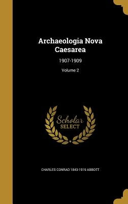 Archaeologia Nova Caesarea: 1907-1909; Volume 2 by Abbott, Charles Conrad 1843-1919