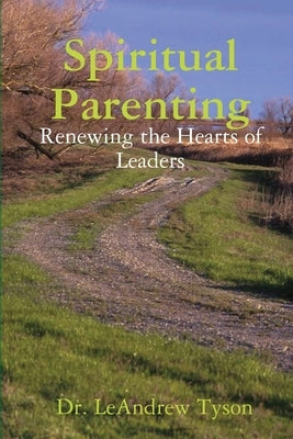 Spiritual Parenting: Renewing the Hearts of Leaders by Tyson, Leandrew