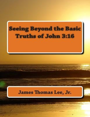 Seeing Beyond the Basic Truths of John 3: 16 by Lee Jr, James Thomas