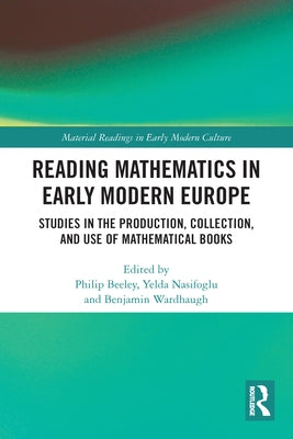 Reading Mathematics in Early Modern Europe: Studies in the Production, Collection, and Use of Mathematical Books by Beeley, Philip