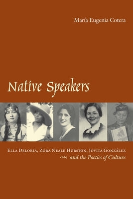 Native Speakers: Ella Deloria, Zora Neale Hurston, Jovita Gonzalez, and the Poetics of Culture by Cotera, María Eugenia