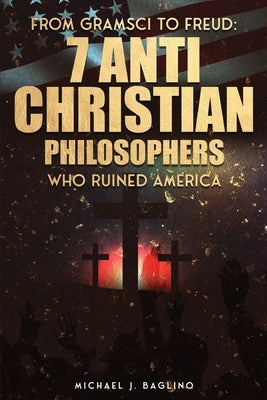 From Gramsci to Freud: 7 Anti Christian Philosophers Who Ruined America by J. Baglino, Michael