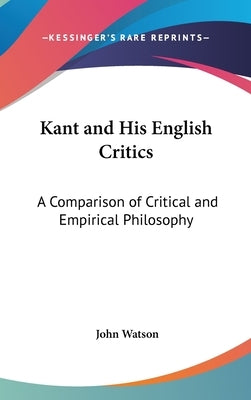 Kant and His English Critics: A Comparison of Critical and Empirical Philosophy by Watson, John