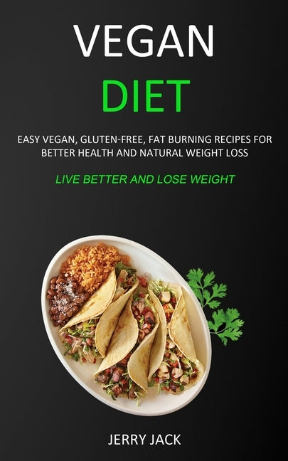 Vegan Diet: Easy Vegan, Gluten-free, Fat Burning Recipes for Better Health and Natural Weight Loss (Live Better and Lose Weight) by Jack, Jerry