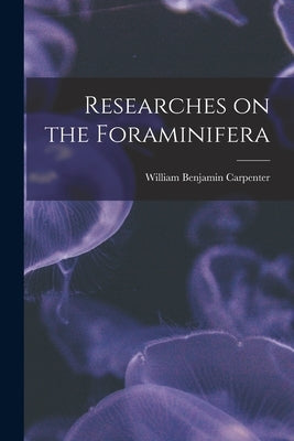 Researches on the Foraminifera by Carpenter, William Benjamin