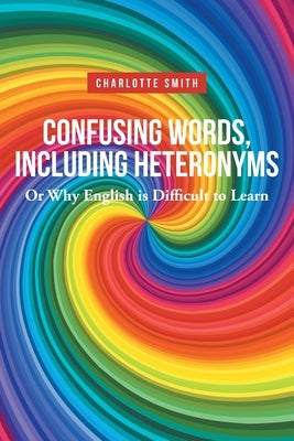 Confusing Words, Including Heteronyms; Or Why English is Difficult to Learn by Smith, Charlotte