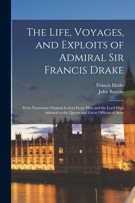 The Life, Voyages, and Exploits of Admiral Sir Francis Drake: With Numerous Original Letters From him and the Lord High Admiral to the Queen and Great by Barrow, John