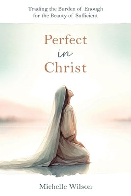 Perfect in Christ: Trading the Burden of Enough for the Beauty of Suff by Wilson, Michelle