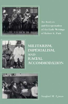 Militarism, Imperialism, and Racial Accommodation: An Analysis and Interpretation of the Early Writings of Robert E. Park by Lyman, Stanford