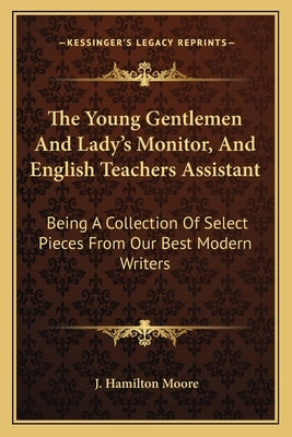 The Young Gentlemen and Lady's Monitor, and English Teachers Assistant: Being a Collection of Select Pieces from Our Best Modern Writers by Moore, J. Hamilton