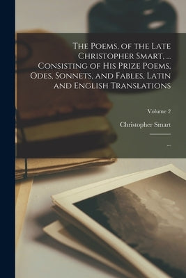 The Poems, of the Late Christopher Smart, ... Consisting of His Prize Poems, Odes, Sonnets, and Fables, Latin and English Translations; ...; Volume 2 by Smart, Christopher