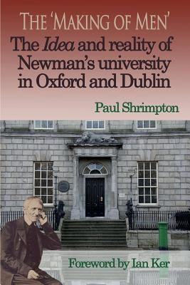 The 'Making of Men'. the Idea and Reality of Newman's University in Oxford and Dublin by Shrimpton, Paul