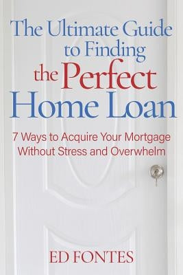The Ultimate Guide To Finding the Perfect Home Loan: 7 Ways To Acquire Your Mortgage Without Stress by Fontes, Ed