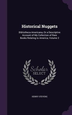 Historical Nuggets: Bibliotheca Americana, Or a Descriptive Account of My Collection of Rare Books Relating to America, Volume 2 by Stevens, Henry