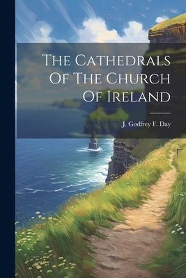 The Cathedrals Of The Church Of Ireland by Day, J. Godfrey F.