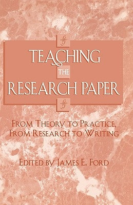 Teaching the Research Paper: From Theory to Practice, from Research to Writing by Ford, James E.