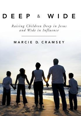 Deep & Wide: Raising Children Deep in Jesus and Wide in Influence by Cramsey, Marcie D.