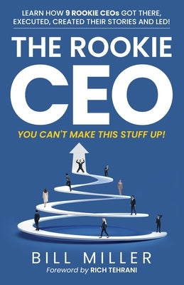 The Rookie CEO, You Can't Make This Stuff Up!: Learn how 9 rookie CEOs got there, executed, created their stories and led! by Tehrani, Rich