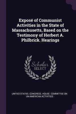 Exposé of Communist Activities in the State of Massachusetts, Based on the Testimony of Herbert A. Philbrick. Hearings by United States Congress House Committe