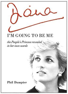 Diana: I'm Going to Be Me: The People's Princess Revealed in Her Own Words by Dampier, Phil