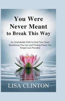 You Were Never Meant to Break This Way: An Unshakable Path to Heal your Heart, Reclaiming Your Joy and Finding Peace You Forgot Was Possible by Clinton, Lisa