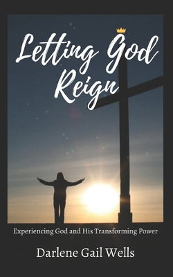 Letting God Reign: Experiencing God and His Transforming Power by Wells, Darlene Gail